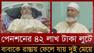 পেনশনের ৪২ লাখ টাকা লুটে নিয়ে বাবাকে রাস্তায় ফেলে যায় দুই মেয়ে | Old age Care