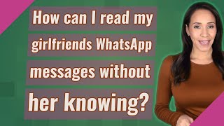 How can I read my girlfriends WhatsApp messages without her knowing?