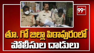 తూ. గో జిల్లా పిఠాపురంలో పోలీసుల దాడులు | 99TV