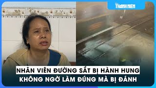 Vụ nhân viên đường sắt bị hành hung: Lời kể của nạn nhân