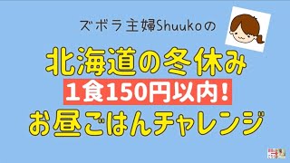 【１日目～４日目】冬休みのお昼ごはん何食べる！？『節約！お昼こをはんチャレンジ』！北海道の長い冬休みのお昼ごはん代を1食150円以内で！