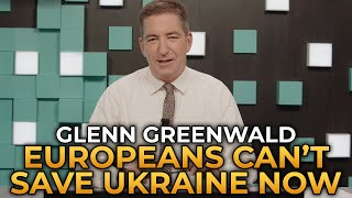 Glenn Greenwald - Europeans Can't Save Ukraine Now