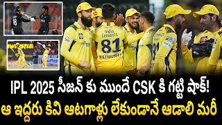 IPL 2025 సీజన్ కు ముందే CSK కి గట్టి షాక్! | ఆ ఇద్దరు కివి ఆటగాళ్లు లేకుండానే ఆడాలి మరీ |CSK