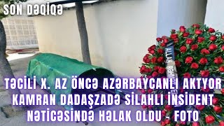 TƏCİLİ X. AZ ÖNCƏ Azərbaycanlı aktyor Kamran Dadaşzadə silahlı insident nəticəsində həlak ol - FOTO