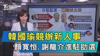 【說政治】韓國瑜競辦新人事 顏寬恒.謝龍介進駐助選