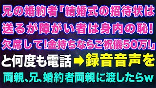 【スカッとする話】兄の婚約者「結婚式の招待状は送るけど車イスの障がい者は身内の恥だから欠席して！あとお金持ちならご祝儀は50万で！」と何度も電話→録音音声を両親、兄、婚約者両親に渡したら…ｗ【