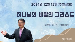 [주일설교 2024.12.15] 골로새서 2:1~7 하나님의 비밀인 그리스도 | 예산수정교회 이몽용목사