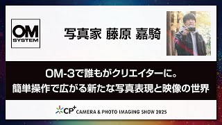 【OM SYSTEM CP+2025 オンラインイベント 】DAY2 写真家 藤原 嘉騎 「OM-3で誰もがクリエイターに。簡単操作で広がる新たな写真表現と映像の世界」