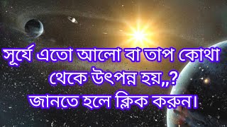 সূর্যে এতো আলো বা তাপ কোথা থেকে উৎপন্ন হয়। সূর্য নিয়ে তথ্য সূর্যের শক্তি সঞ্চয় করে কোথা থেকে।