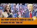 Toàn cảnh thế giới: Ông Trump tuyên bố về 2 nhân vật sừng sỏ, bà Harris bắt đầu “tăng tốc “