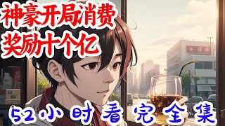 52小时看完《神豪开局消费奖励十个亿》全集：叶晨开局获得神豪消费返利系统。 在消费时，达成暴击任务，直接奖励9000万跑车。叮，消费暴击，奖励五亿豪宅一座。叮，消费暴击，奖励千亿市值公司百分之七十股份