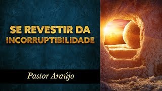 Pastor Araújo - Se revestir da incorruptibilidade