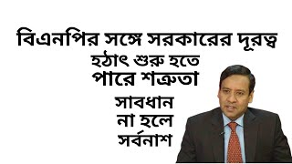 বিএনপির সঙ্গে সরকারের দূরত্ব ! হঠাৎ করে শুরু হয়ে যেতে পারে শত্রুতা ! সাবধান না হলে সর্বনাশ !