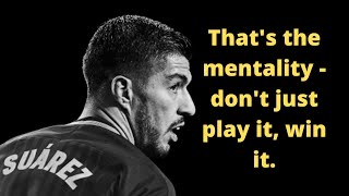 Luis Suarez Quotes That's the mentality - don't just play it, win it.