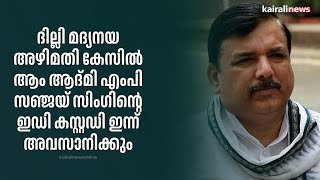 ദില്ലി മദ്യനയ അഴിമതി കേസിൽ ആം ആദ്മി എംപി സഞ്ജയ് സിംഗിന്റെ ഇഡി കസ്റ്റഡി ഇന്ന് അവസാനിക്കും