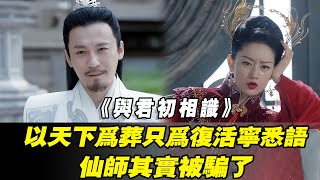 《與君初相識》以天下為葬，只為復活寧悉語？仙師其實被騙了！