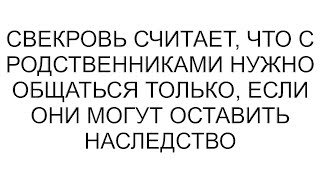 Свекровь считает, что с родственниками нужно общаться только, если они могут оставить наследство