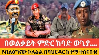 በወልቃይት ምድር ከባድ ውጊያ |የብልፅግናው ኮሌኔል በባህርዳር ከተማ ተሰናበቱ!