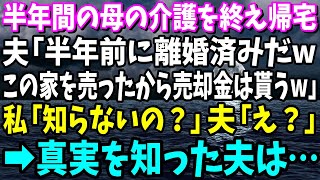 【スカッと】半年間の母の介護を終え帰宅した私に夫「半年前に離婚済みだからwこの家は売った売却金は貰う」私「知らないの？」夫「え？」衝撃の事実を知った夫は…w【修羅場】