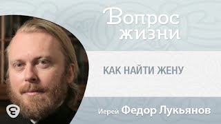 Как найти жену? Поиск и выбор супруги. «Вопрос жизни» с иереем Феодором Лукьяновым