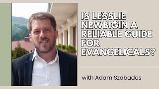 Is Lesslie Newbigin a Reliable Guide for Evangelicals - Adam Szabados