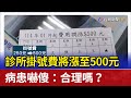 診所掛號費將漲至500元 病患嚇傻：合理嗎？