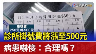 診所掛號費將漲至500元 病患嚇傻：合理嗎？