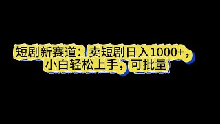 短剧新赛道：卖短剧日入1000+，小白轻松上手，可批量【揭秘】