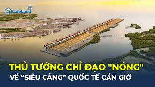 Thủ tướng chỉ đạo 'NÓNG' về siêu cảng quốc tế Cần Giờ: Điều gì đang xảy ra? | CafeLand