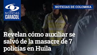 Revelan cómo auxiliar se salvó de la masacre de 7 policías en Huila