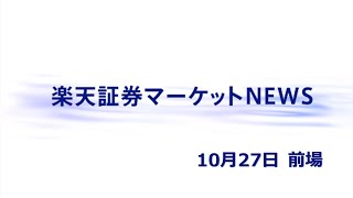 楽天証券マーケットＮＥＷＳ 10月27日【前引け】