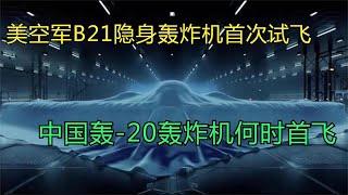 美空军B21隐身轰炸机首次试飞，中国轰-20轰炸机何时首飞？