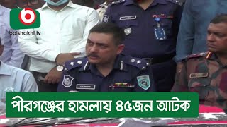 পীরগঞ্জের হামলায় ৪৫জন আটক