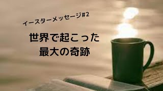 #26 2022年イースターメッセージ＃2 　世界で起こった最大の奇跡