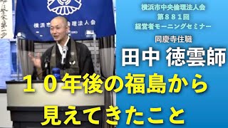 「１０年後の福島から見えてきたこと」横浜市中央倫理法人会 第８８１回経営者モーニングセミナー（２０２１年６月４日）　同慶寺 住職 田中 徳雲氏