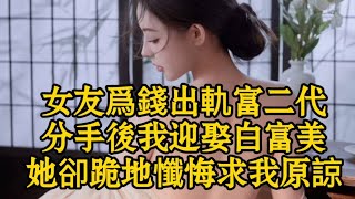 女友爲錢出軌富二代，分手後我迎娶白富美，她卻跪地懺悔求我原諒