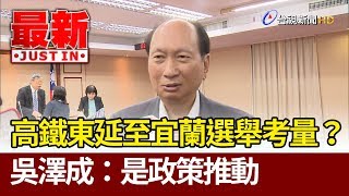 高鐵東延至宜蘭選舉考量？  吳澤成：是政策推動【最新快訊】