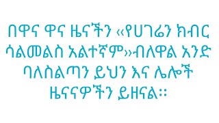 በዋና ዋና ዜናችን ‹‹የሀገሬን ክብር ሳልመልስ አልተኛም››ብለዋል አንድ ባለስልጣን ይህን እና ሌሎች ዜናናዎችን ይዘናል፡፡