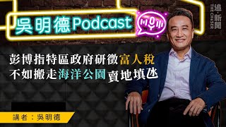 吳明德Podcast｜彭博指特區政府研徵富人稅  不如搬走海洋公園賣地填氹