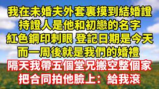 【完結】我在未婚夫外套裏摸到結婚證，持證人是他和初戀的名字，紅色鋼印刺眼 登記日期是今天，而一周後就是我們的婚禮 ，隔天我帶五個堂兄搬空整個家，把合同拍他臉上：給我滾｜伊人故事屋