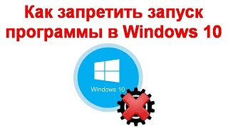 Как запретить запуск программы в Windows 10