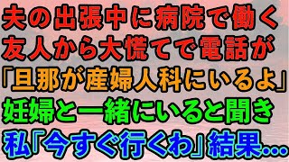 【スカッとする話】 夫の出張中に病院で働く友人から大慌てで電話が。「旦那が産婦人科にいるよ」→妊婦と一緒にいると聞き、私「今すぐ行くわ」実は