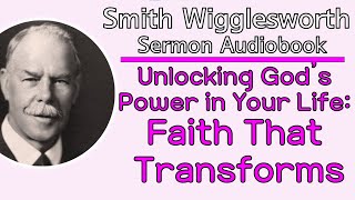 Smith Wigglesworth - Unlocking God’s Power in Your Life: Faith That Transforms [Sermon Audiobook]