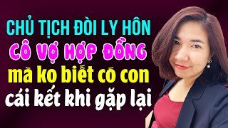 Chủ tịch đòi ly hôn cô vợ hợp đồng mà không biết có con cái kết khi gặp lại