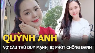 Quỳnh Anh: Vợ cầu thủ Duy Mạnh, bị phốt chồng đánh