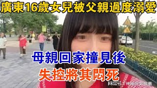 廣東16歲女兒被父親過度溺愛，母親回家撞見后，失控將其悶死【大案精選】