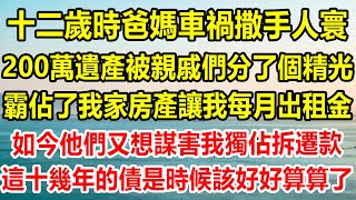 十二歲時爸媽車禍撒手人寰，200萬遺產被親戚們分了個精光，霸佔了我家房產讓我每月出租金，如今老房拆遷他們又想謀害我獨佔拆遷款，這十幾年的債是時候該好好算算了#情感故事 #情感 #正能量 #生活經驗