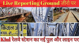 KIUL NEW BRIDGE किउल में सबसे पहले Live reporting ,Kiul junction से ,किउल में नया पुल making