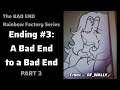 The Bad Ending Series | Ending #3: A Bad End to a Bad End | Rainbow Factory AU | PART 3