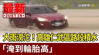 大雨滂沱！高雄仁武區路段積水「淹到輪胎高」【最新快訊】